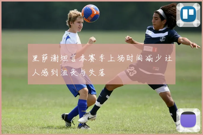 里萨谢坦言本赛季上场时间减少让人感到沮丧与失落