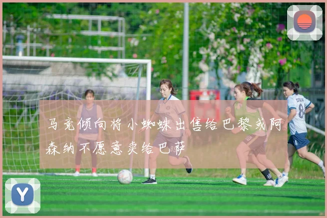马竞倾向将小蜘蛛出售给巴黎或阿森纳不愿意卖给巴萨