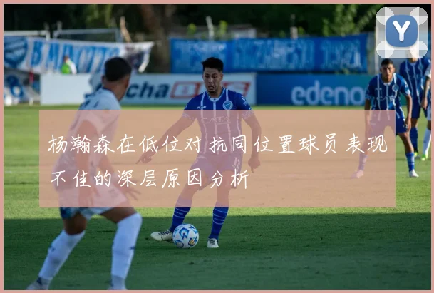杨瀚森在低位对抗同位置球员表现不佳的深层原因分析