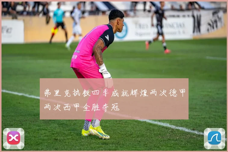 弗里克执教四季成就辉煌两次德甲两次西甲全胜夺冠