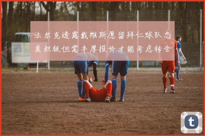 法尔克透露戴维斯愿留拜仁球队态度积极但需丰厚报价才能考虑转会