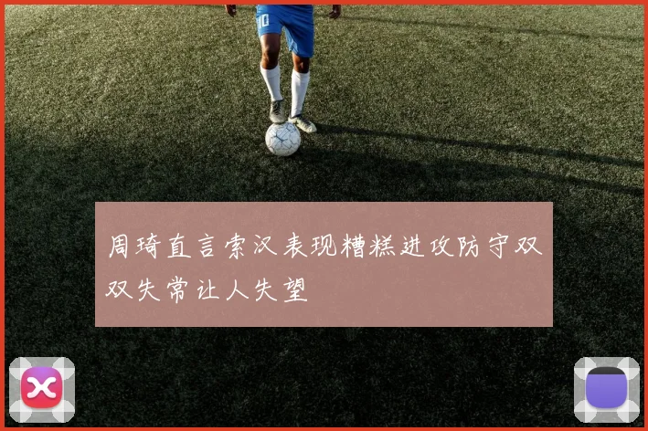 周琦直言索汉表现糟糕进攻防守双双失常让人失望