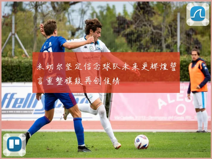 米切尔坚定信念球队未来更辉煌誓言重整旗鼓再创佳绩