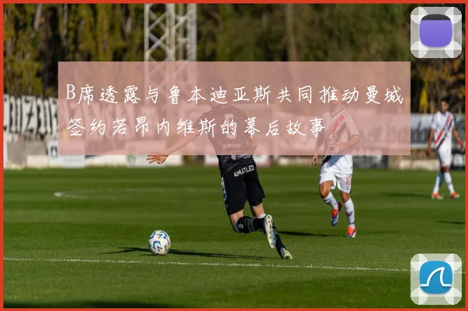 B席透露与鲁本迪亚斯共同推动曼城签约若昂内维斯的幕后故事