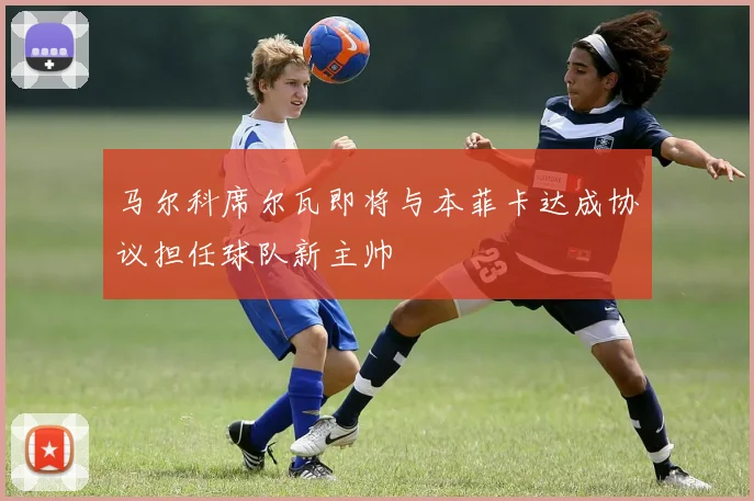 马尔科席尔瓦即将与本菲卡达成协议担任球队新主帅