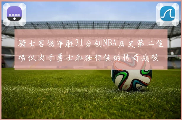 骑士客场净胜31分创NBA历史第二佳绩仅次于勇士和独行侠的传奇战役
