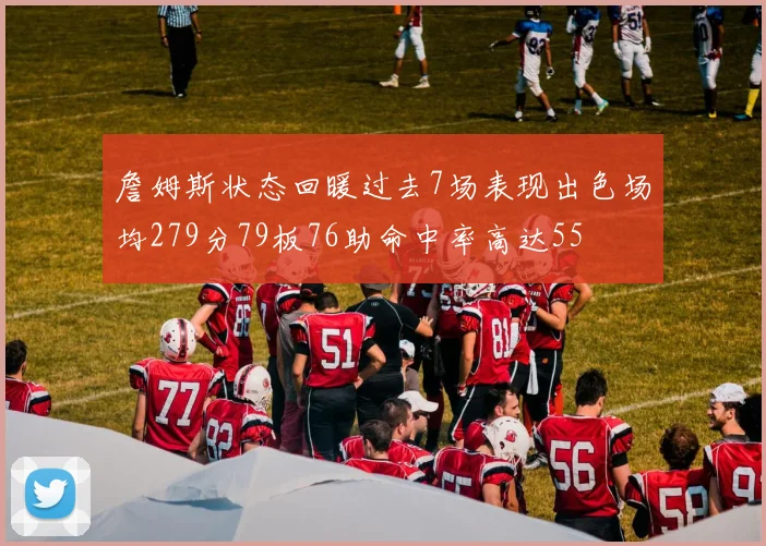 詹姆斯状态回暖过去7场表现出色场均279分79板76助命中率高达55