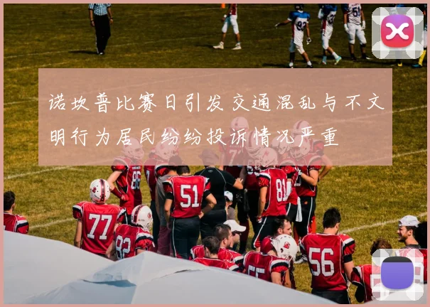 诺坎普比赛日引发交通混乱与不文明行为居民纷纷投诉情况严重