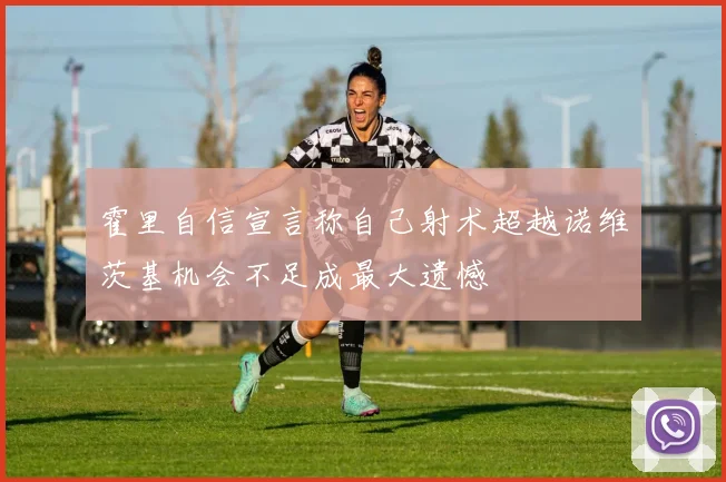 霍里自信宣言称自己射术超越诺维茨基机会不足成最大遗憾