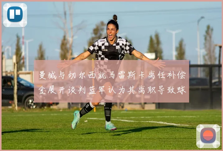 曼城与切尔西就马雷斯卡离任补偿金展开谈判蓝军认为其离职导致球队崩盘